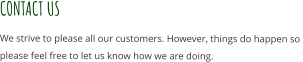 CONTACT US  We strive to please all our customers. However, things do happen so  please feel free to let us know how we are doing.